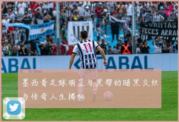 墨西哥足球明星与黑帮的暗黑交织与传奇人生揭秘