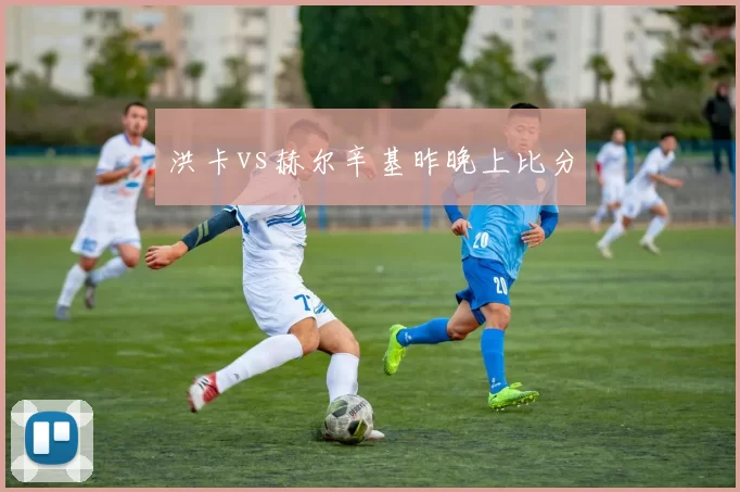 洪卡vs赫尔辛基昨晚上比分