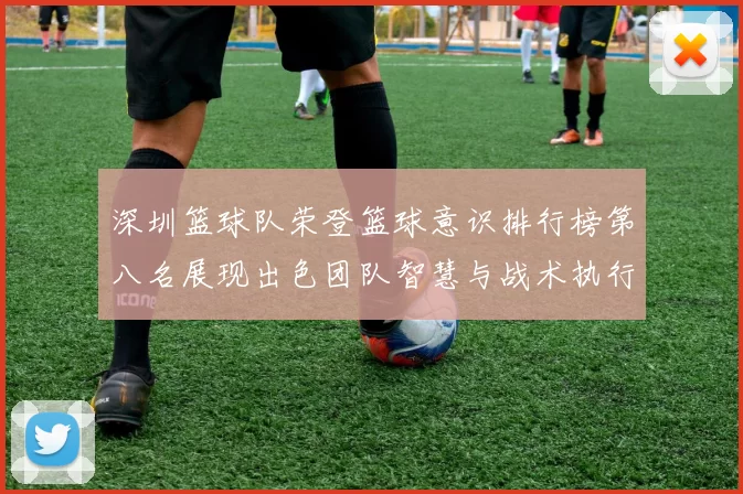 深圳篮球队荣登篮球意识排行榜第八名展现出色团队智慧与战术执行力