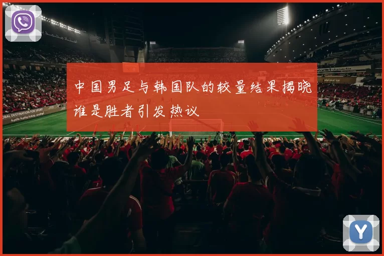 中国男足与韩国队的较量结果揭晓谁是胜者引发热议