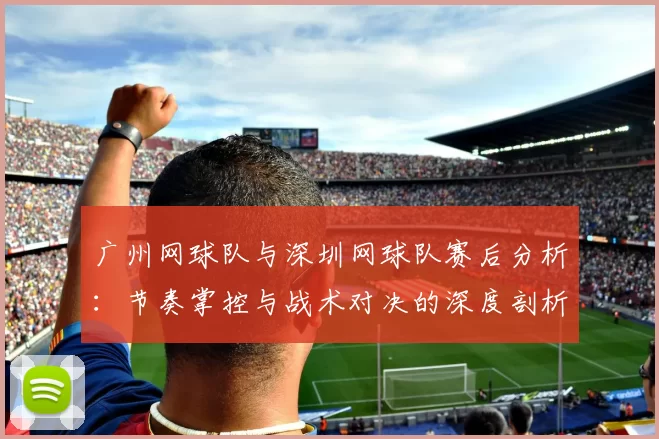 广州网球队与深圳网球队赛后分析：节奏掌控与战术对决的深度剖析