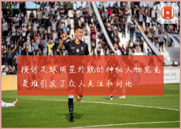 模仿足球明星外貌的神秘人物究竟是谁引发了众人关注和讨论