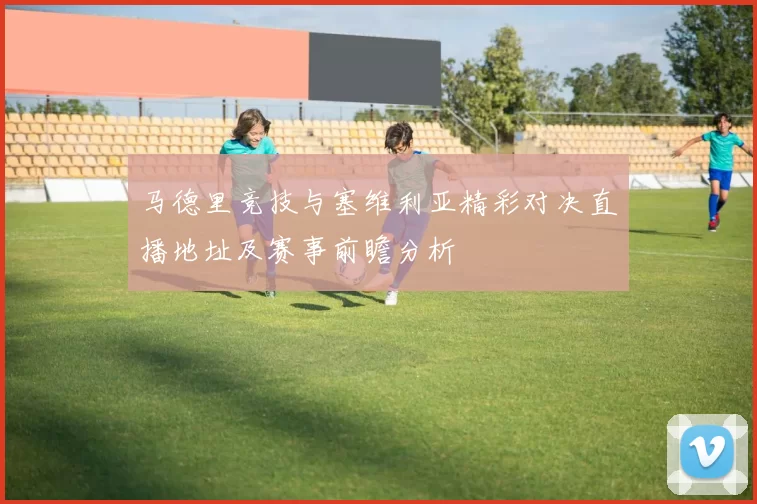 马德里竞技与塞维利亚精彩对决直播地址及赛事前瞻分析