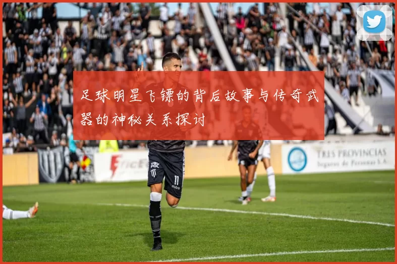 足球明星飞镖的背后故事与传奇武器的神秘关系探讨