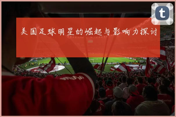 美国足球明星的崛起与影响力探讨