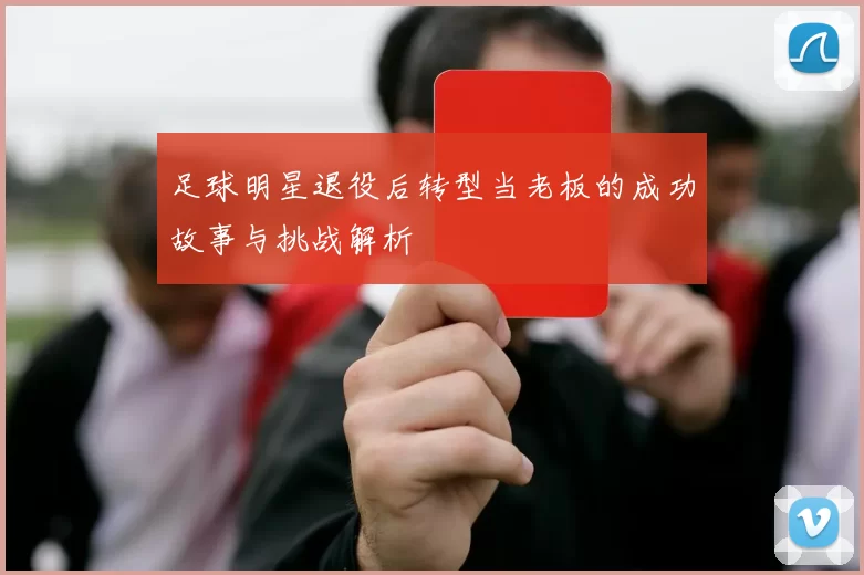 足球明星退役后转型当老板的成功故事与挑战解析