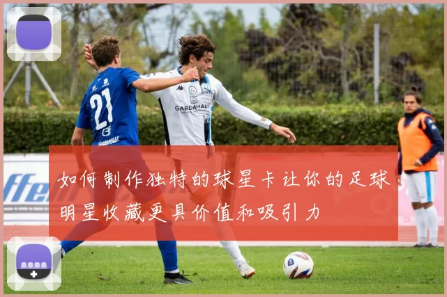 如何制作独特的球星卡让你的足球明星收藏更具价值和吸引力