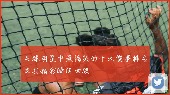 足球明星中最搞笑的十大傻事排名及其精彩瞬间回顾