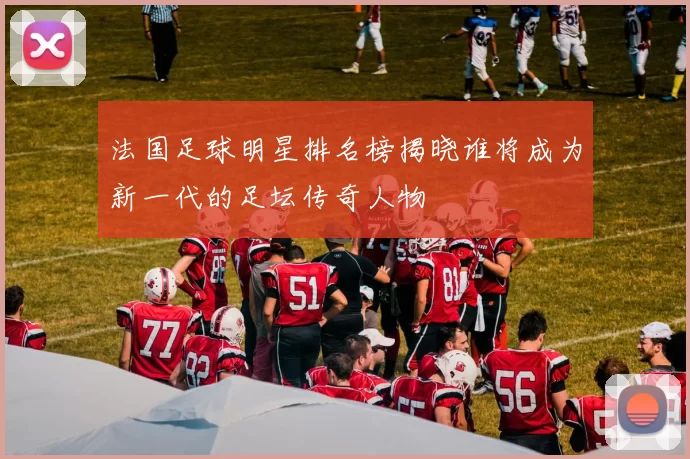法国足球明星排名榜揭晓谁将成为新一代的足坛传奇人物