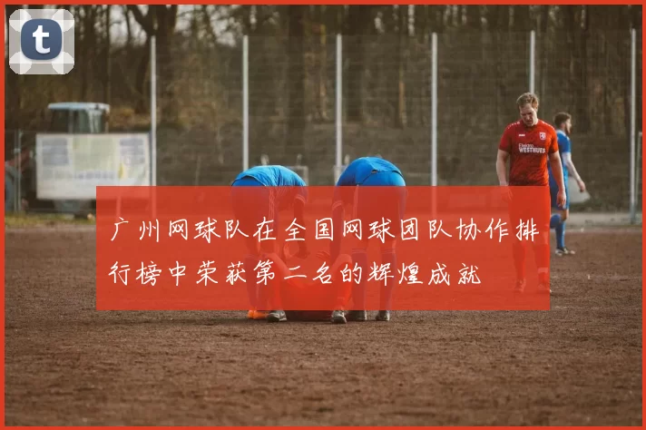 广州网球队在全国网球团队协作排行榜中荣获第二名的辉煌成就
