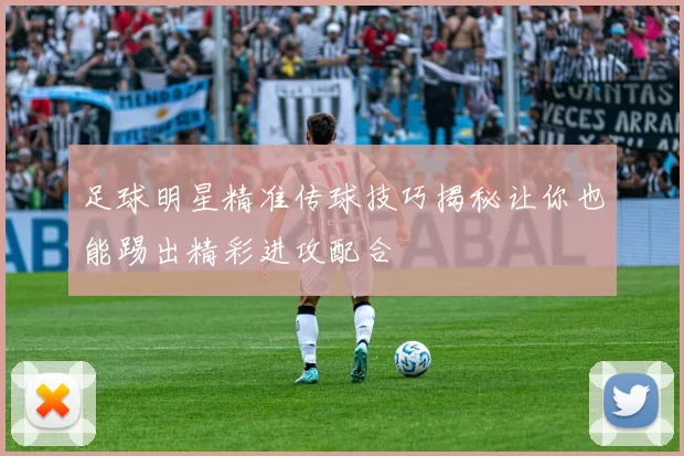 足球明星精准传球技巧揭秘让你也能踢出精彩进攻配合