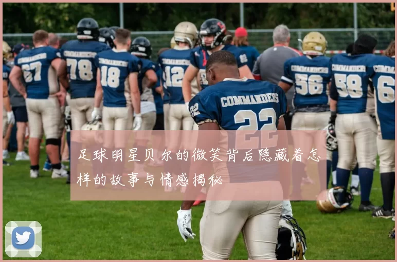 足球明星贝尔的微笑背后隐藏着怎样的故事与情感揭秘