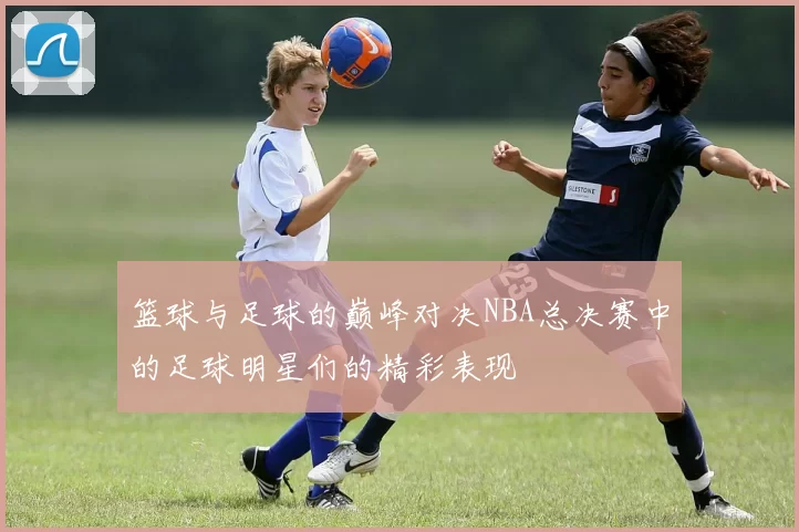 篮球与足球的巅峰对决NBA总决赛中的足球明星们的精彩表现