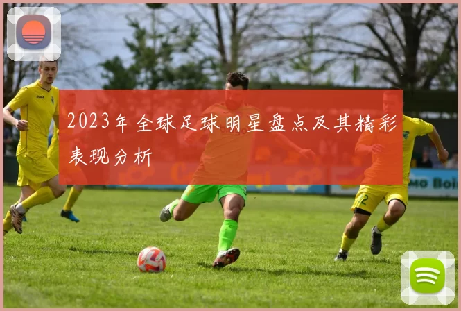 2023年全球足球明星盘点及其精彩表现分析
