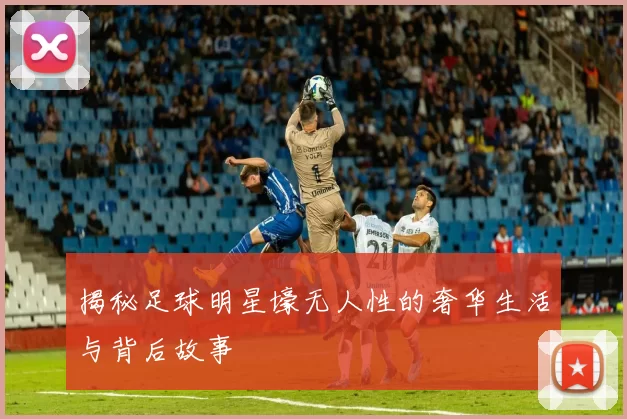 揭秘足球明星壕无人性的奢华生活与背后故事