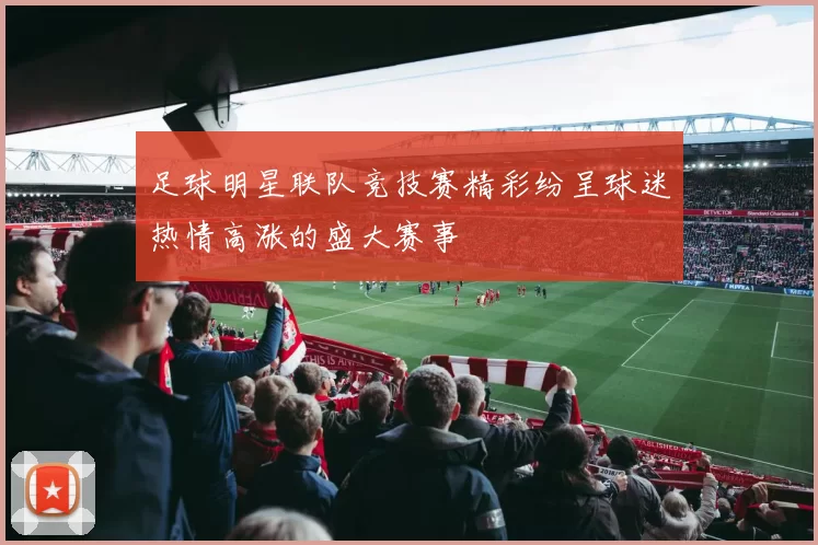 足球明星联队竞技赛精彩纷呈球迷热情高涨的盛大赛事